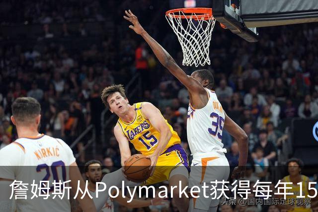 詹姆斯从Polymarket获得每年1500万代言费 收入远超其在76人薪资